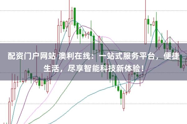 配资门户网站 澳利在线：一站式服务平台，便捷生活，尽享智能科技新体验！