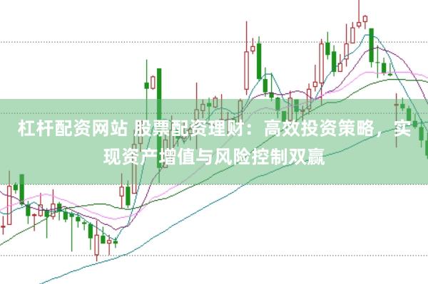 杠杆配资网站 股票配资理财：高效投资策略，实现资产增值与风险控制双赢
