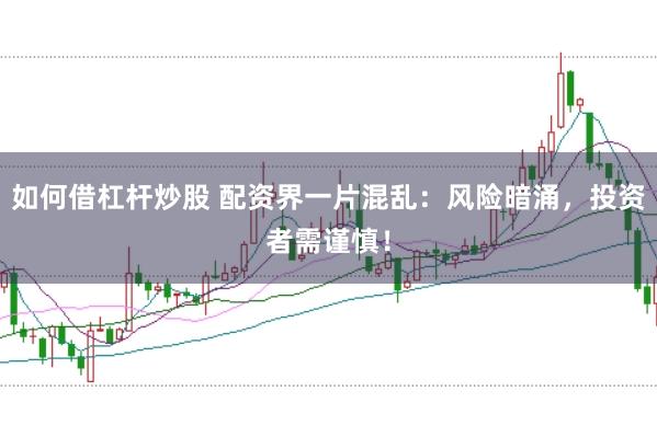 如何借杠杆炒股 配资界一片混乱：风险暗涌，投资者需谨慎！