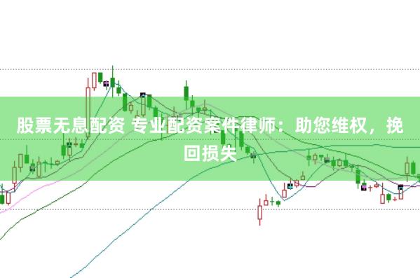股票无息配资 专业配资案件律师：助您维权，挽回损失