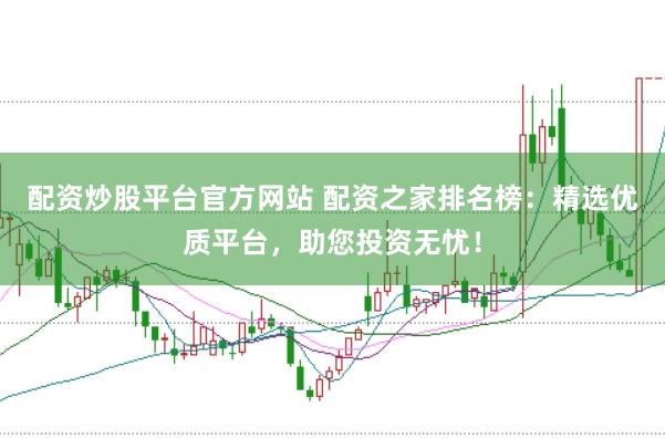 配资炒股平台官方网站 配资之家排名榜：精选优质平台，助您投资无忧！