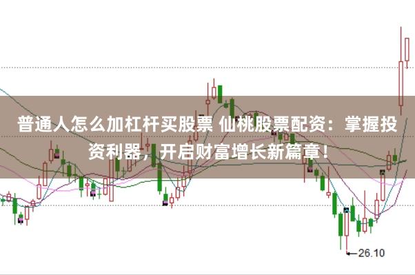 普通人怎么加杠杆买股票 仙桃股票配资：掌握投资利器，开启财富增长新篇章！