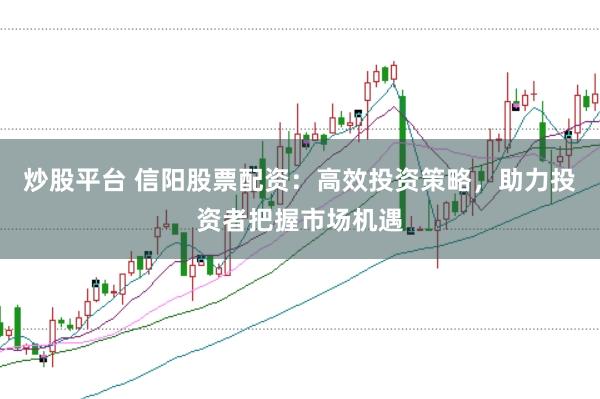 炒股平台 信阳股票配资：高效投资策略，助力投资者把握市场机遇