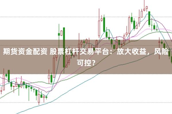 期货资金配资 股票杠杆交易平台：放大收益，风险可控？