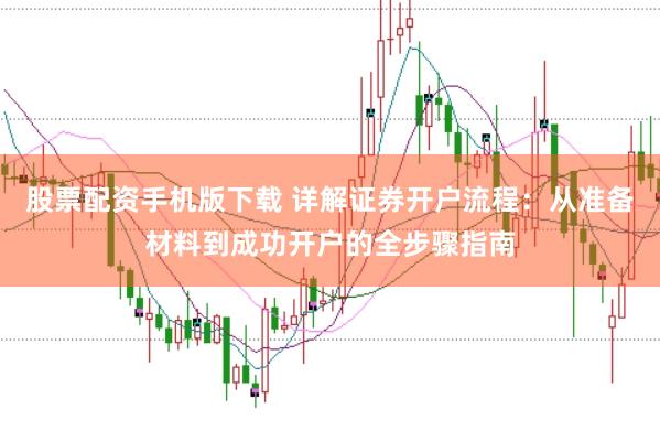 股票配资手机版下载 详解证券开户流程：从准备材料到成功开户的全步骤指南