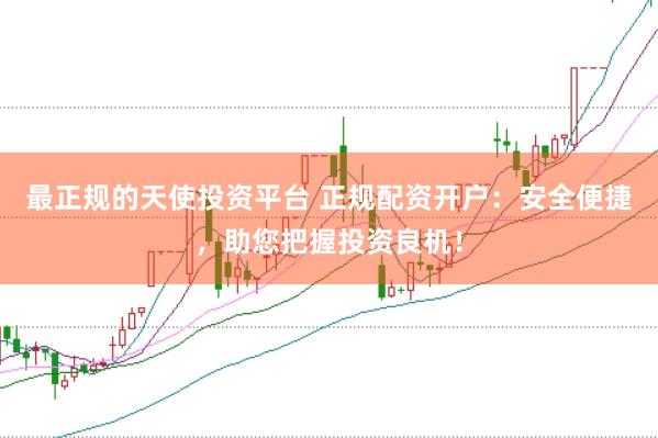最正规的天使投资平台 正规配资开户：安全便捷，助您把握投资良机！