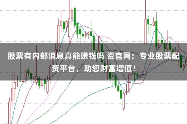 股票有内部消息真能赚钱吗 资官网：专业股票配资平台，助您财富增值！