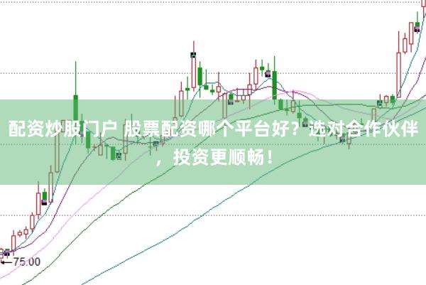 配资炒股门户 股票配资哪个平台好？选对合作伙伴，投资更顺畅！