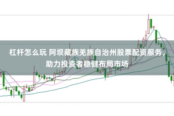 杠杆怎么玩 阿坝藏族羌族自治州股票配资服务，助力投资者稳健布局市场