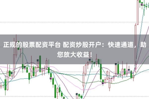 正规的股票配资平台 配资炒股开户：快速通道，助您放大收益！