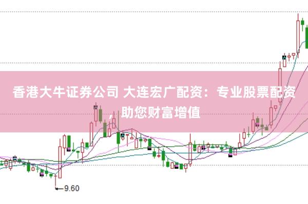 香港大牛证券公司 大连宏广配资：专业股票配资，助您财富增值