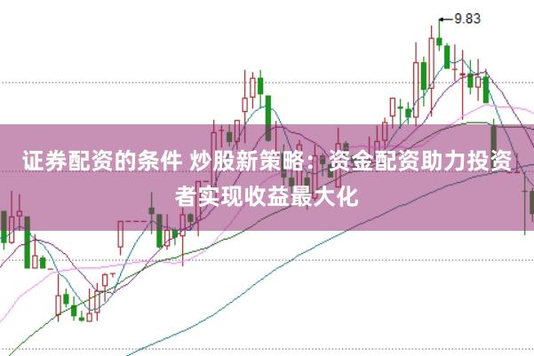 证券配资的条件 炒股新策略：资金配资助力投资者实现收益最大化