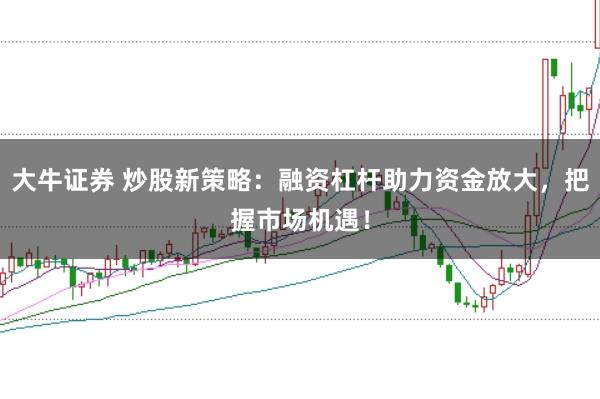 大牛证券 炒股新策略：融资杠杆助力资金放大，把握市场机遇！