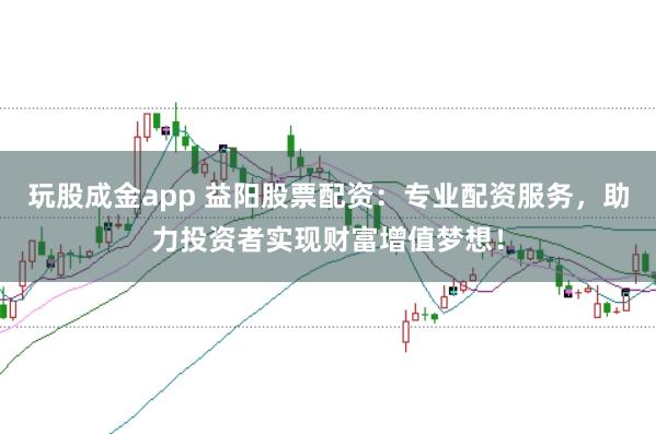 玩股成金app 益阳股票配资：专业配资服务，助力投资者实现财富增值梦想！