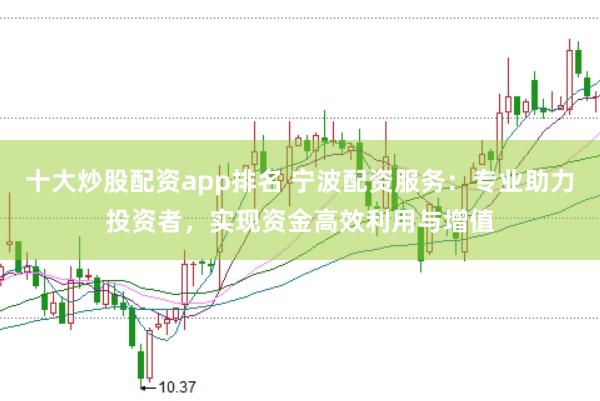 十大炒股配资app排名 宁波配资服务：专业助力投资者，实现资金高效利用与增值