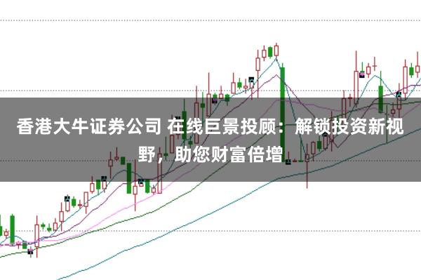 香港大牛证券公司 在线巨景投顾：解锁投资新视野，助您财富倍增