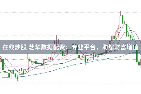 在线炒股 芝华数据配资：专业平台，助您财富增值