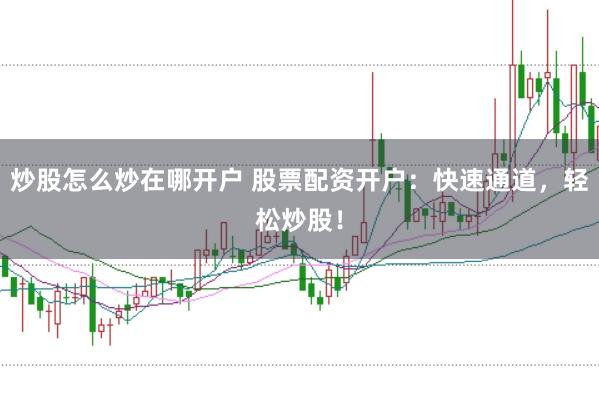 炒股怎么炒在哪开户 股票配资开户：快速通道，轻松炒股！