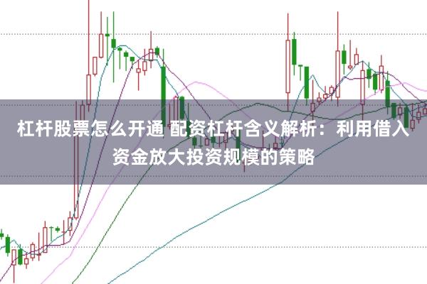杠杆股票怎么开通 配资杠杆含义解析：利用借入资金放大投资规模的策略