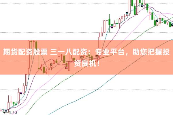 期货配资股票 三一八配资：专业平台，助您把握投资良机！