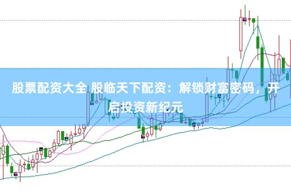 股票配资大全 股临天下配资：解锁财富密码，开启投资新纪元