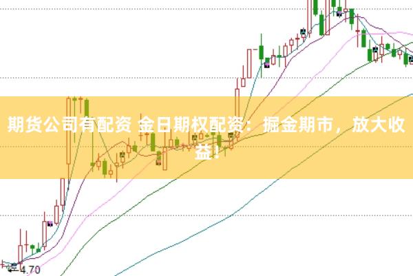 期货公司有配资 金日期权配资：掘金期市，放大收益！