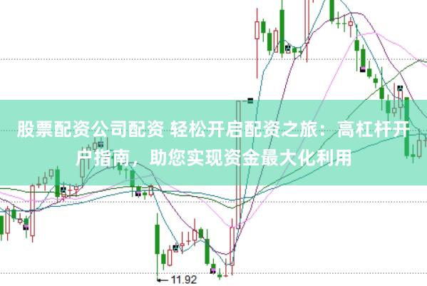 股票配资公司配资 轻松开启配资之旅：高杠杆开户指南，助您实现资金最大化利用