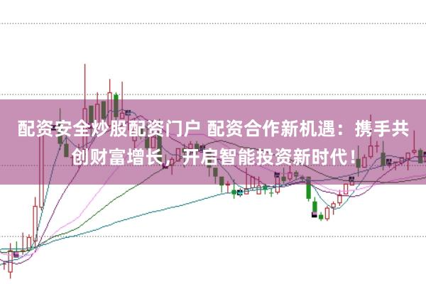 配资安全炒股配资门户 配资合作新机遇：携手共创财富增长，开启智能投资新时代！