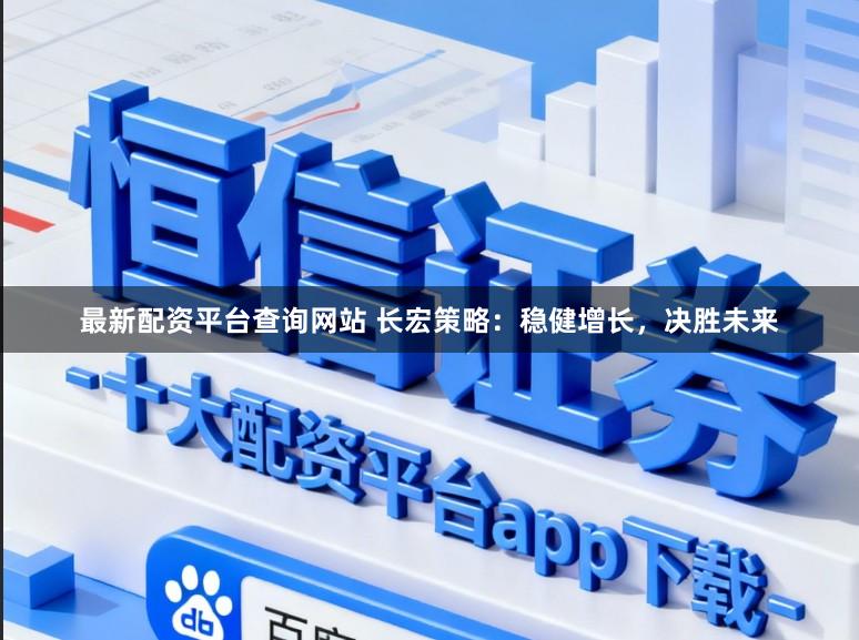 最新配资平台查询网站 长宏策略：稳健增长，决胜未来