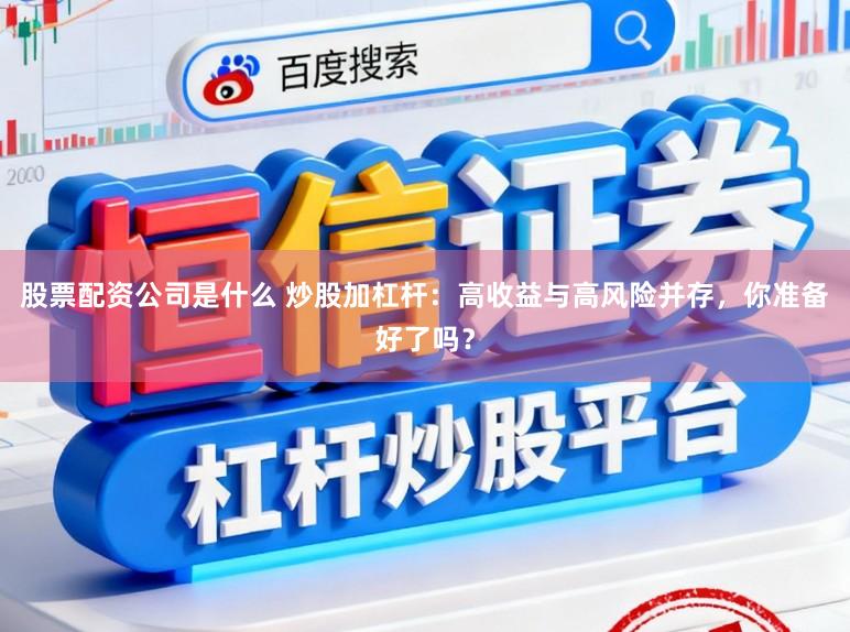 股票配资公司是什么 炒股加杠杆：高收益与高风险并存，你准备好了吗？