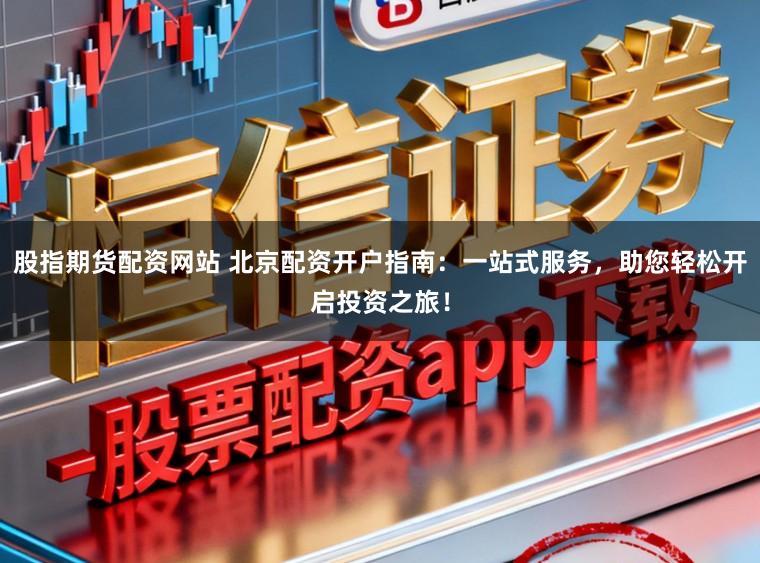 股指期货配资网站 北京配资开户指南：一站式服务，助您轻松开启投资之旅！