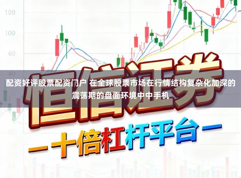 配资好评股票配资门户 在全球股票市场在行情结构复杂化加深的震荡期的盘面环境中中手机