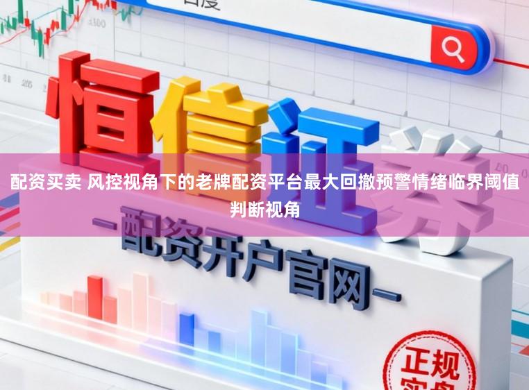 配资买卖 风控视角下的老牌配资平台最大回撤预警情绪临界阈值判断视角