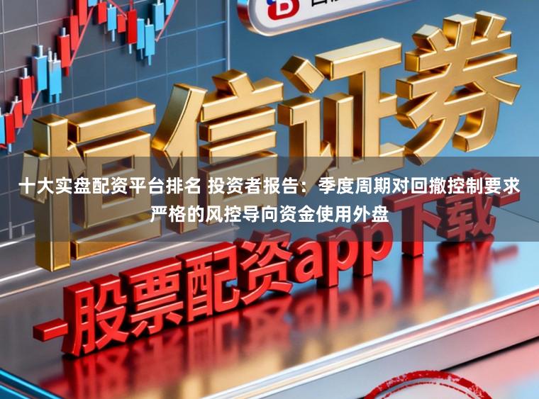 十大实盘配资平台排名 投资者报告：季度周期对回撤控制要求严格的风控导向资金使用外盘