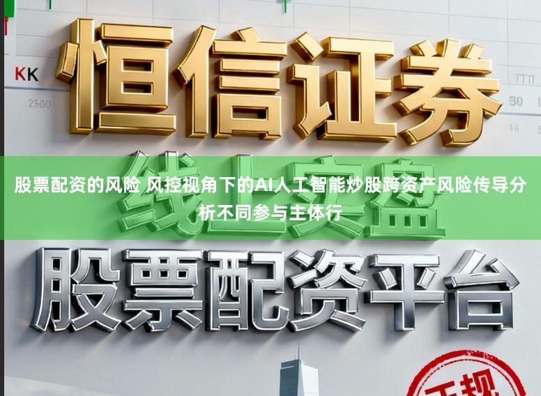 股票配资的风险 风控视角下的AI人工智能炒股跨资产风险传导分析不同参与主体行