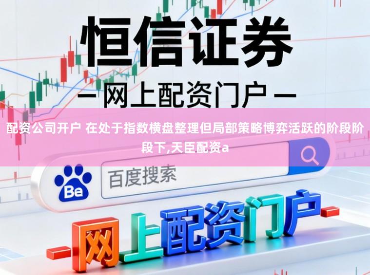 配资公司开户 在处于指数横盘整理但局部策略博弈活跃的阶段阶段下,天臣配资a