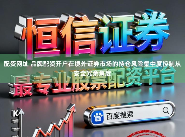 配资网址 品牌配资开户在境外证券市场的持仓风险集中度控制从安全冗余角度