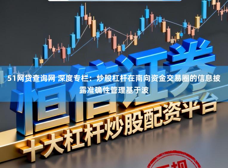 51网贷查询网 深度专栏：炒股杠杆在南向资金交易圈的信息披露准确性管理基于波