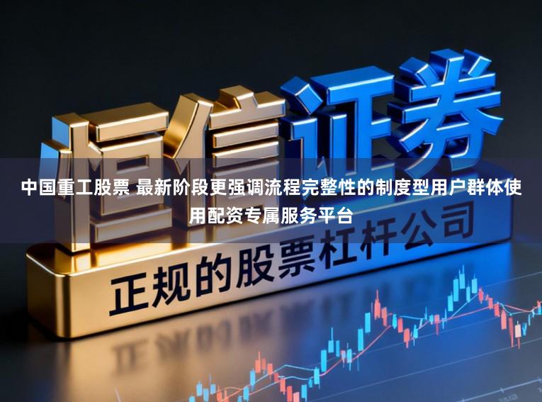 中国重工股票 最新阶段更强调流程完整性的制度型用户群体使用配资专属服务平台