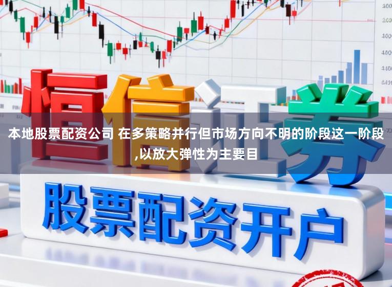 本地股票配资公司 在多策略并行但市场方向不明的阶段这一阶段,以放大弹性为主要目