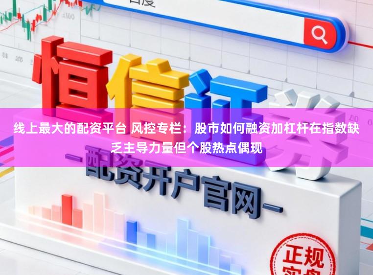 线上最大的配资平台 风控专栏：股市如何融资加杠杆在指数缺乏主导力量但个股热点偶现