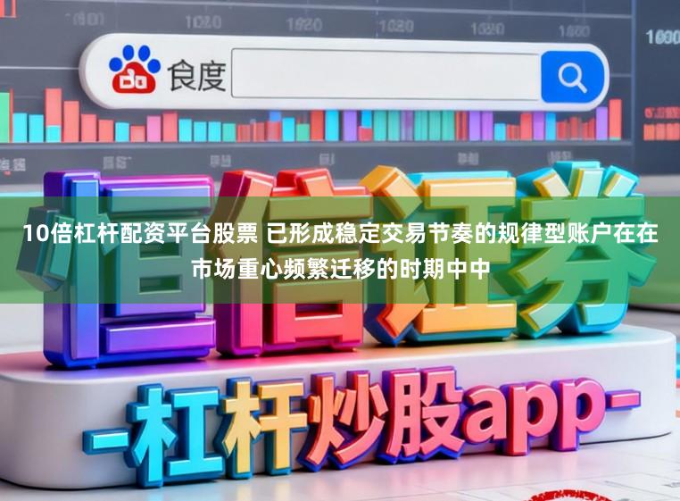 10倍杠杆配资平台股票 已形成稳定交易节奏的规律型账户在在市场重心频繁迁移的时期中中