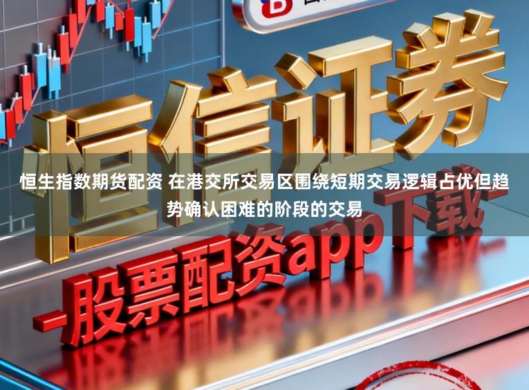 恒生指数期货配资 在港交所交易区围绕短期交易逻辑占优但趋势确认困难的阶段的交易