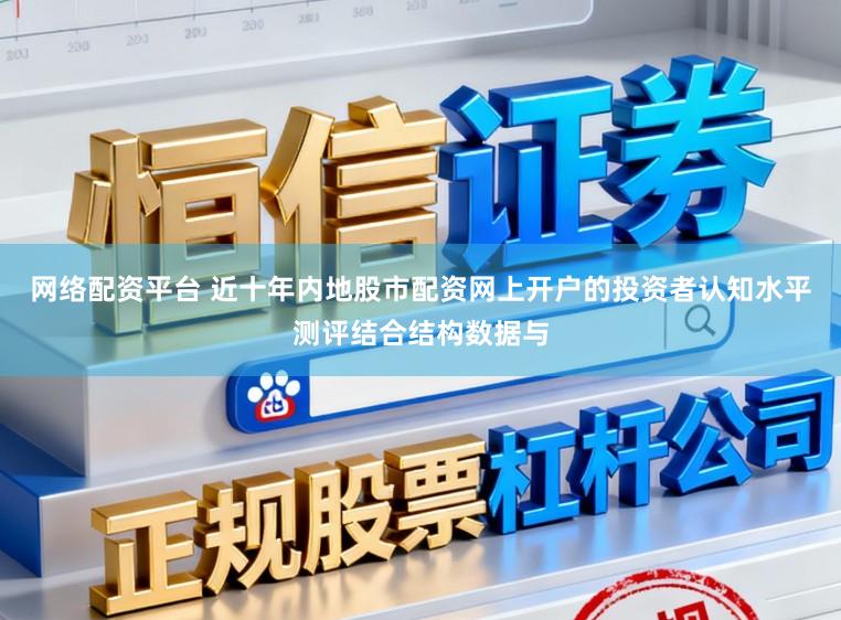 网络配资平台 近十年内地股市配资网上开户的投资者认知水平测评结合结构数据与