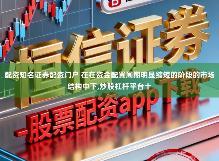 配资知名证券配资门户 在在资金配置周期明显缩短的阶段的市场结构中下,炒股杠杆平台十