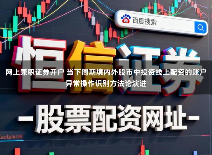网上兼职证券开户 当下周期境内外股市中投资线上配资的账户异常操作识别方法论演进