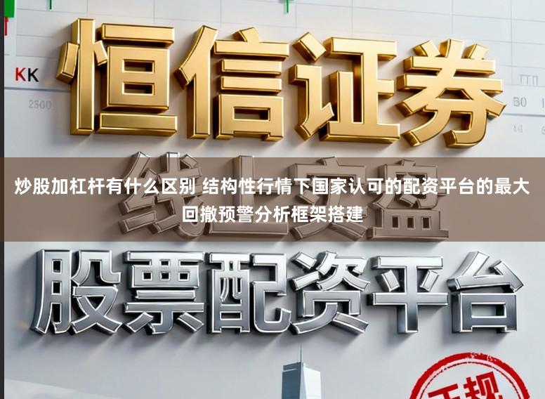 炒股加杠杆有什么区别 结构性行情下国家认可的配资平台的最大回撤预警分析框架搭建