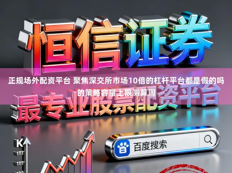 正规场外配资平台 聚焦深交所市场10倍的杠杆平台都是假的吗的策略容量上限测算周