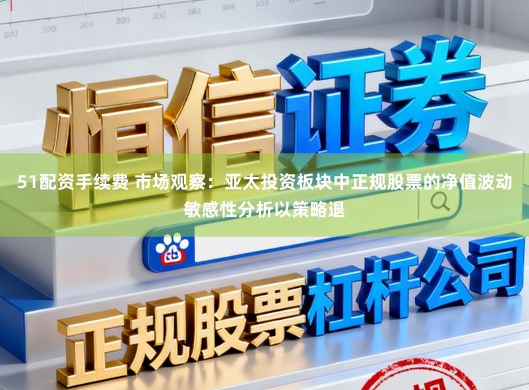 51配资手续费 市场观察：亚太投资板块中正规股票的净值波动敏感性分析以策略退