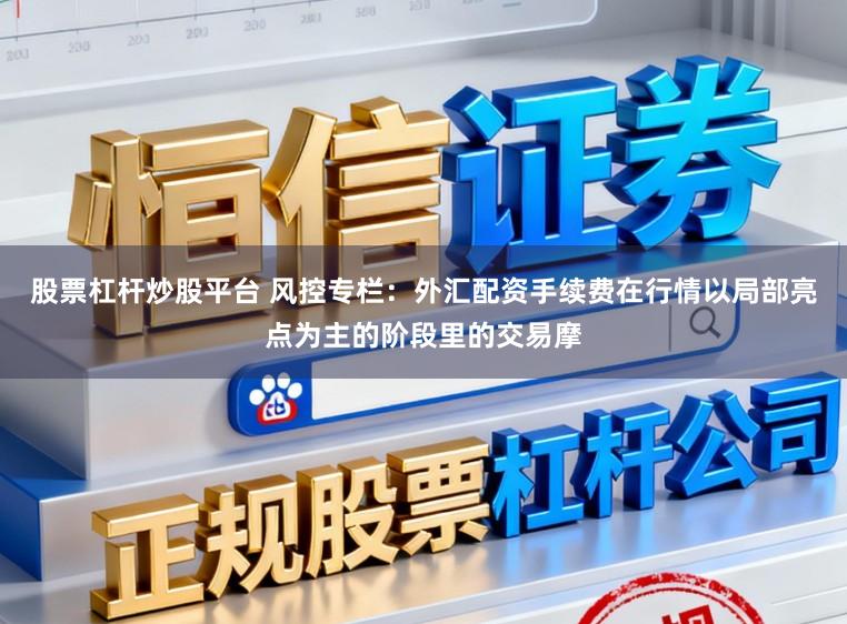 股票杠杆炒股平台 风控专栏：外汇配资手续费在行情以局部亮点为主的阶段里的交易摩